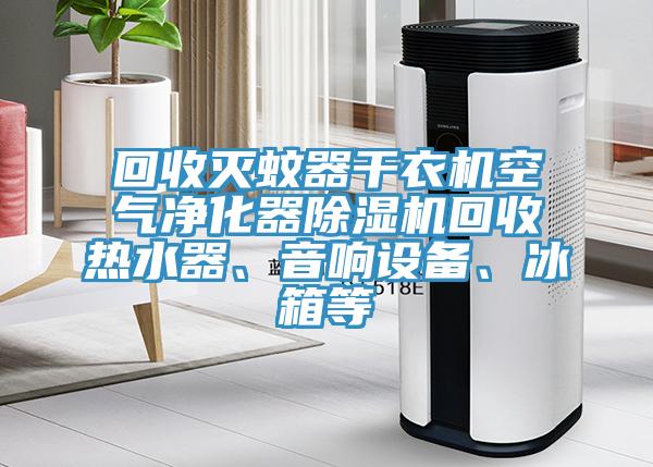 回收滅蚊器幹衣機空氣淨化器榴莲视频官网APP回收熱水器、音響設備、冰箱等