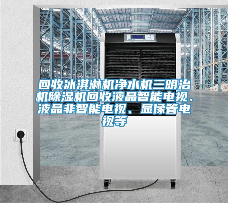 回收冰淇淋機淨水機三明治機榴莲视频官网APP回收液晶智能電視、液晶非智能電視、顯像管電視等