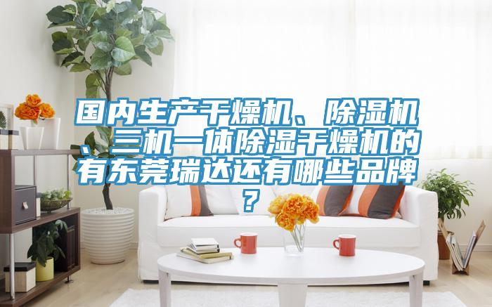 國內生產幹燥機、榴莲视频官网APP、三機一體除濕幹燥機的有東莞瑞達還有哪些品牌？