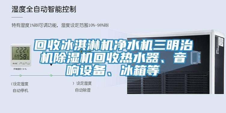 回收冰淇淋機淨水機三明治機榴莲视频官网APP回收熱水器、音響設備、冰箱等