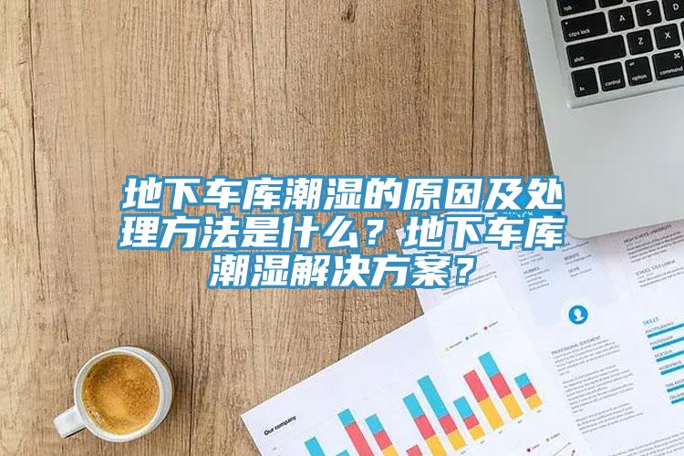 地下車庫潮濕的原因及處理方法是什麽？地下車庫潮濕解決方案？