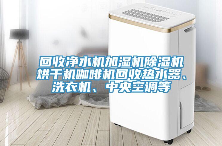 回收淨水機加濕機榴莲视频官网APP烘幹機咖啡機回收熱水器、洗衣機、中央空調等