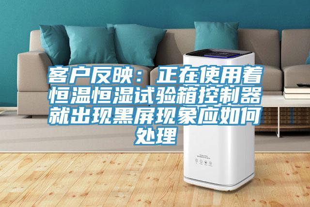 客戶反映：正在使用著恒溫恒濕試驗箱控製器就出現黑屏現象應如何處理