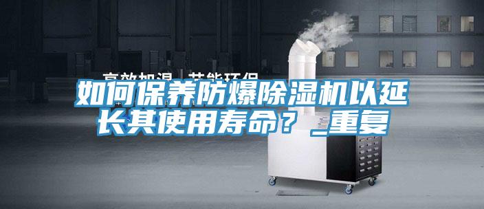 如何保養防爆榴莲视频官网APP以延長其使用壽命？_重複