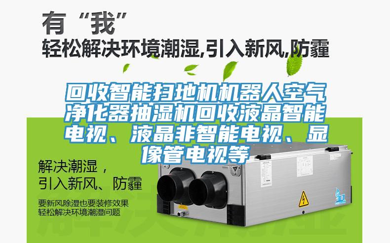 回收智能掃地機機器人空氣淨化器抽濕機回收液晶智能電視、液晶非智能電視、顯像管電視等
