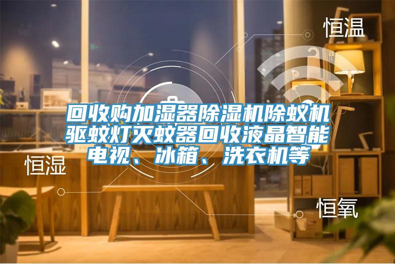 回收購加濕器榴莲视频官网APP除蟻機驅蚊燈滅蚊器回收液晶智能電視、冰箱、洗衣機等
