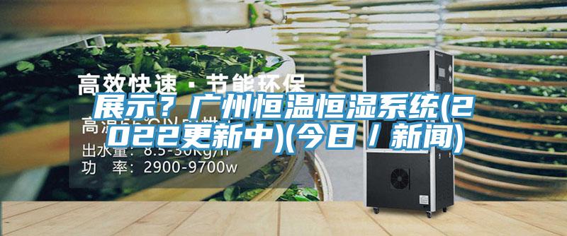 展示？廣州恒溫恒濕係統(2022更新中)(今日／新聞)