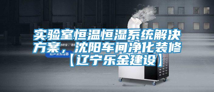 實驗室恒溫恒濕係統解決方案，沈陽車間淨化裝修【遼寧樂金建設】