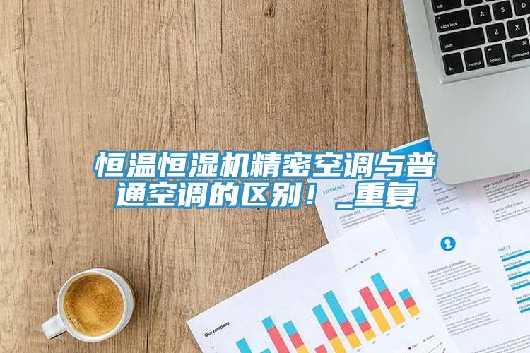 恒溫恒濕機精密空調與普通空調的區別！_重複