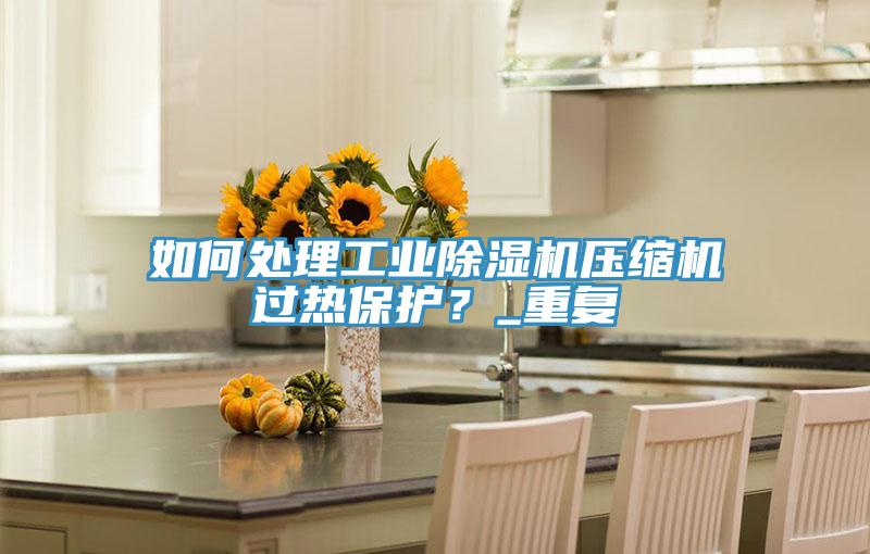 如何處理工業榴莲视频官网APP壓縮機過熱保護？_重複