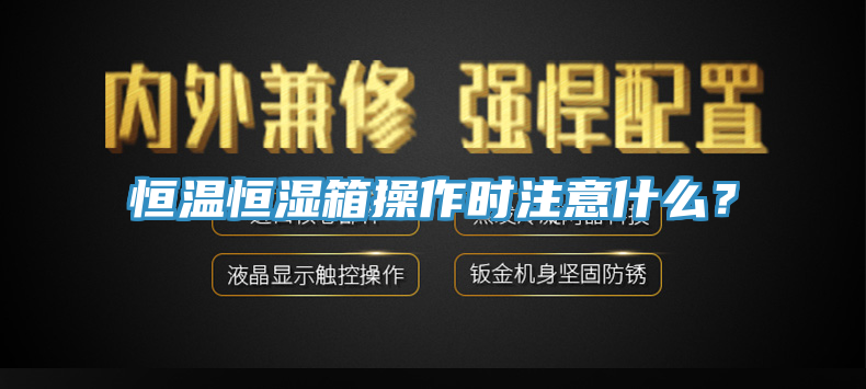 恒溫恒濕箱操作時注意什麽？