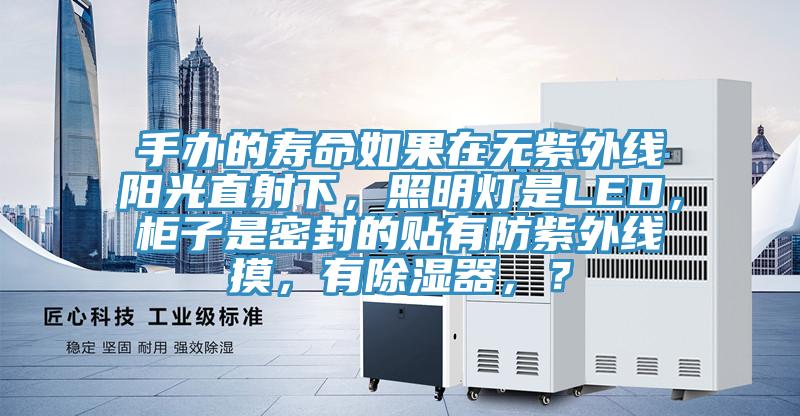 手辦的壽命如果在無紫外線陽光直射下，照明燈是LED，櫃子是密封的貼有防紫外線摸，有除濕器，？