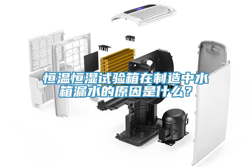 恒溫恒濕試驗箱在製造中水箱漏水的原因是什麽？