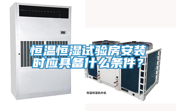 恒溫恒濕試驗房安裝時應具備什麽條件？