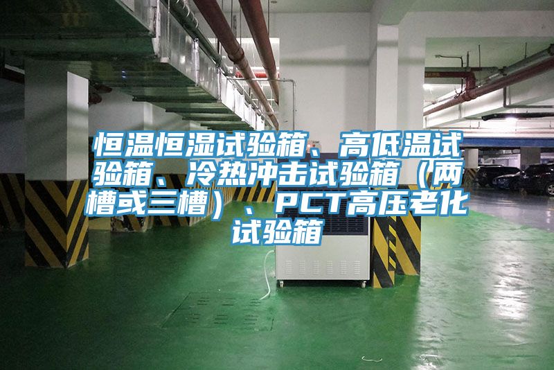 恒溫恒濕試驗箱、高低溫試驗箱、冷熱衝擊試驗箱（兩槽或三槽）、PCT高壓老化試驗箱