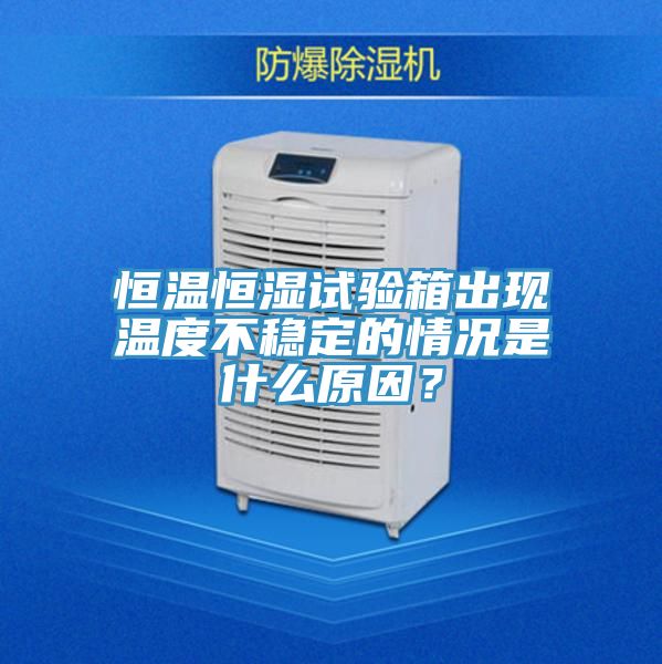 恒溫恒濕試驗箱出現溫度不穩定的情況是什麽原因？