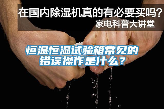 恒溫恒濕試驗箱常見的錯誤操作是什麽？