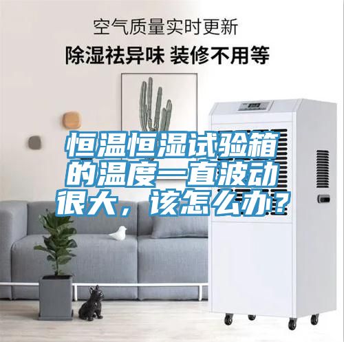 恒溫恒濕試驗箱的溫度一直波動很大，該怎麽辦？