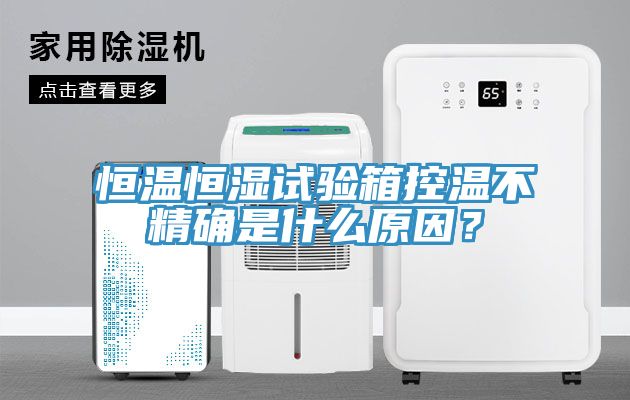 恒溫恒濕試驗箱控溫不精確是什麽原因？