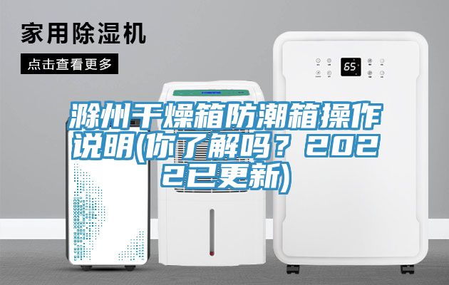 滁州幹燥箱防潮箱操作說明(你了解嗎？2022已更新)