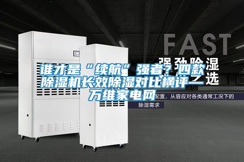 誰才是“續航”強者？四款榴莲视频官网APP長效除濕對比橫評—萬維家電網