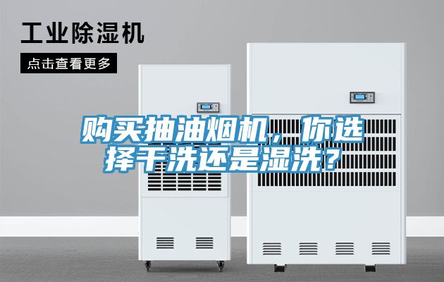 購買抽油煙機，你選擇幹洗還是濕洗？