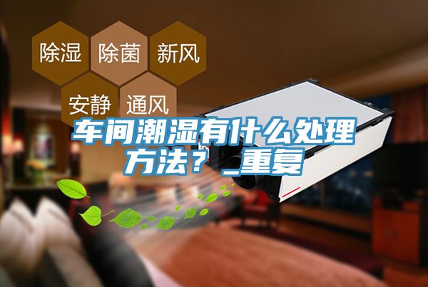 車間潮濕有什麽處理方法？_重複