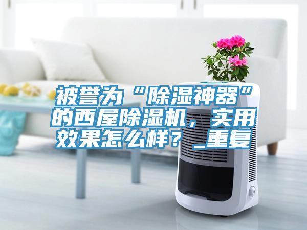 被譽為“除濕神器”的西屋榴莲视频官网APP，實用效果怎麽樣？_重複