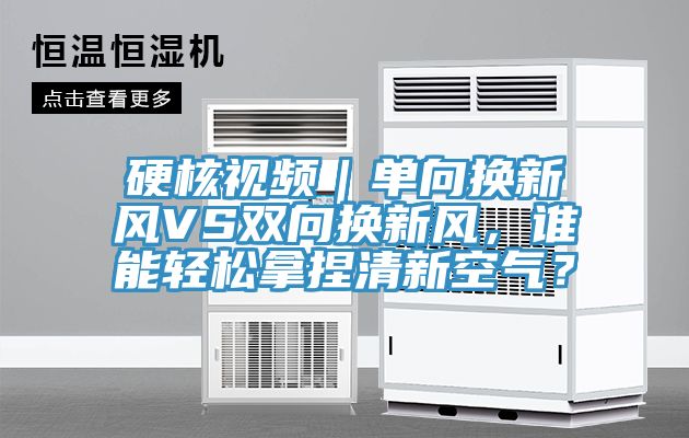 硬核視頻｜單向換新風VS雙向換新風，誰能輕鬆拿捏清新空氣？