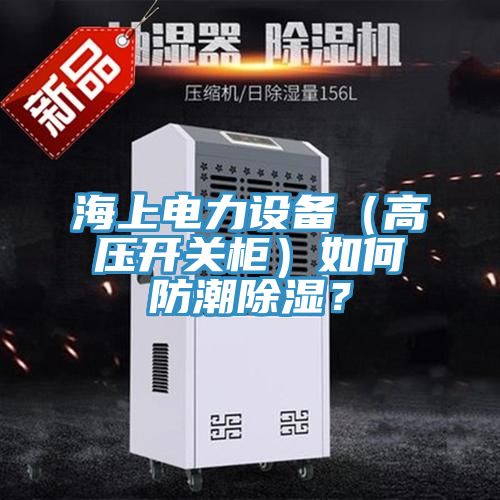 海上電力設備（高壓開關櫃）如何防潮除濕？
