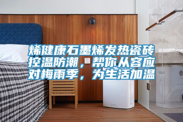 烯健康石墨烯發熱瓷磚控溫防潮，幫你從容應對梅雨季，為生活加溫