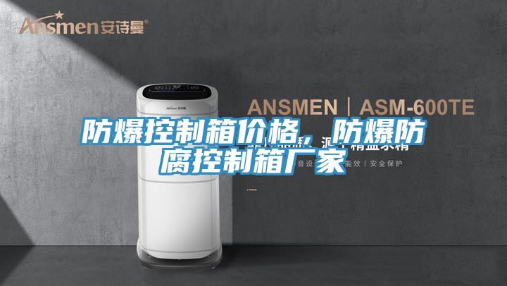 防爆控製箱價格，防爆防腐控製箱廠家