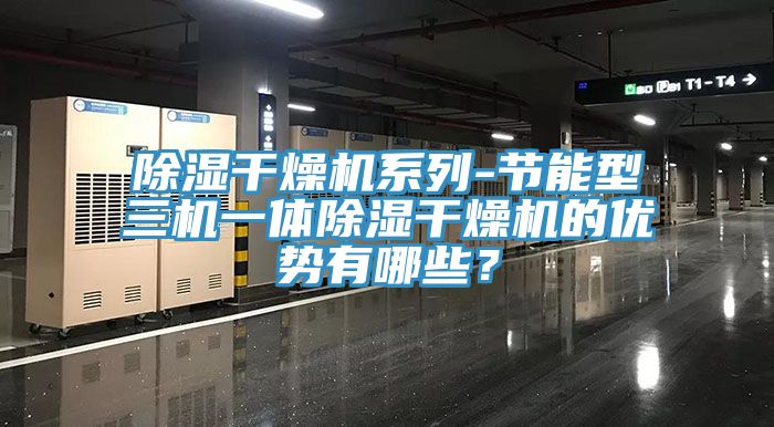 除濕幹燥機係列-節能型三機一體除濕幹燥機的優勢有哪些？