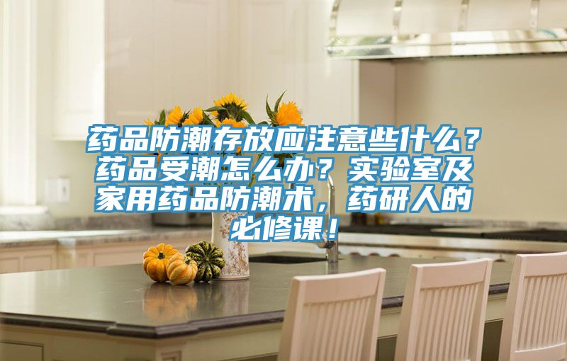 藥品防潮存放應注意些什麽？藥品受潮怎麽辦？實驗室及家用藥品防潮術，藥研人的必修課！