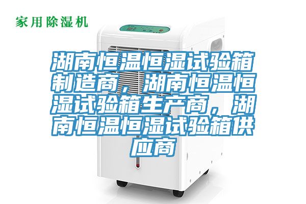 湖南恒溫恒濕試驗箱製造商，湖南恒溫恒濕試驗箱生產商，湖南恒溫恒濕試驗箱供應商
