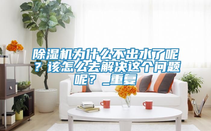 榴莲视频官网APP為什麽不出水了呢？該怎麽去解決這個問題呢？_重複