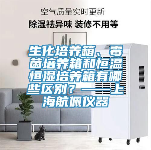 生化培養箱、黴菌培養箱和恒溫恒濕培養箱有哪些區別？——上海航佩儀器