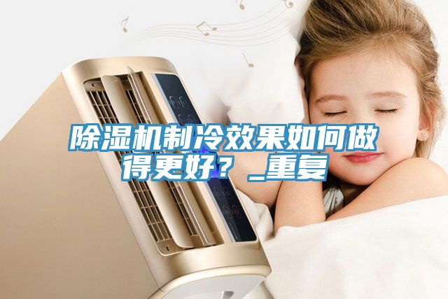 榴莲视频官网APP製冷效果如何做得更好？_重複