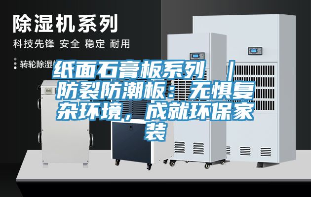 紙麵石膏板係列 ｜ 防裂防潮板：無懼複雜環境，成就環保家裝
