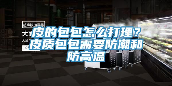 皮的包包怎麽打理？皮質包包需要防潮和防高溫
