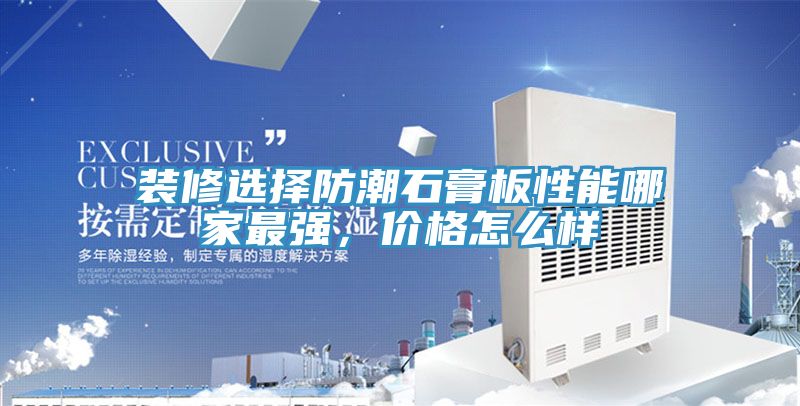 裝修選擇防潮石膏板性能哪家最強，價格怎麽樣