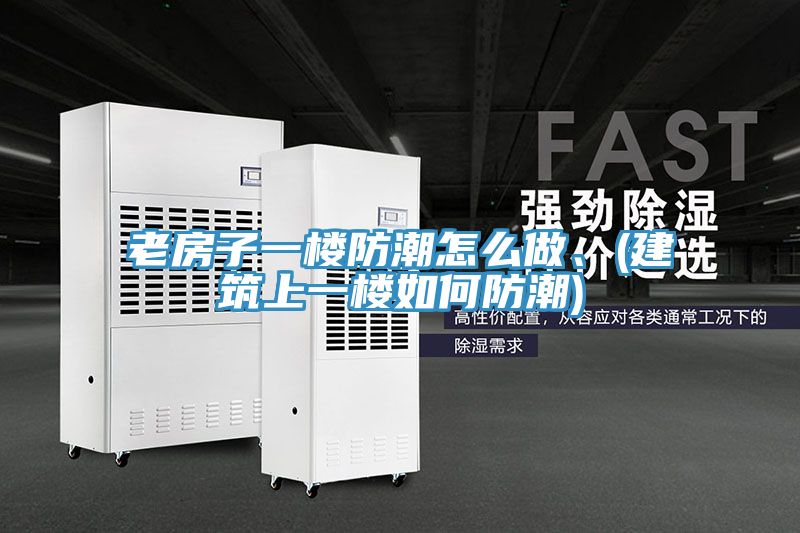 老房子一樓防潮怎麽做、(建築上一樓如何防潮)