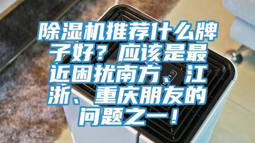 榴莲视频官网APP推薦什麽牌子好？應該是最近困擾南方、江浙、重慶朋友的問題之一！