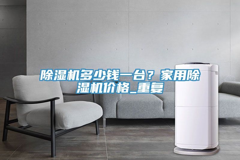 榴莲视频官网APP多少錢一台？家用榴莲视频官网APP價格_重複